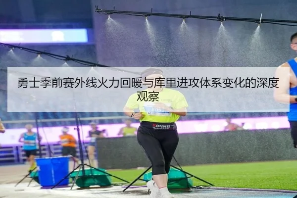 勇士季前赛外线火力回暖与库里进攻体系变化的深度观察